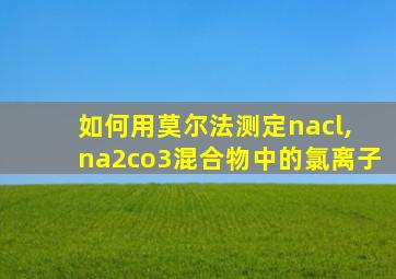 如何用莫尔法测定nacl, na2co3混合物中的氯离子